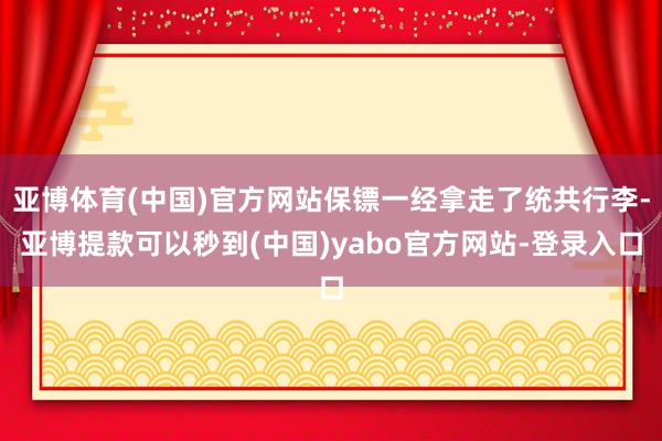 亚博体育(中国)官方网站保镖一经拿走了统共行李-亚博提款可以秒到(中国)yabo官方网站-登录入口