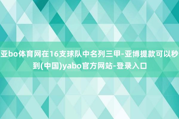 亚bo体育网在16支球队中名列三甲-亚博提款可以秒到(中国)yabo官方网站-登录入口