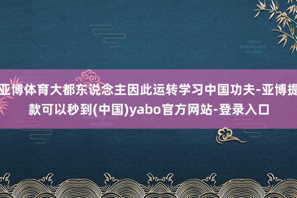 亚博体育大都东说念主因此运转学习中国功夫-亚博提款可以秒到(中国)yabo官方网站-登录入口