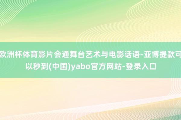 欧洲杯体育影片会通舞台艺术与电影话语-亚博提款可以秒到(中国)yabo官方网站-登录入口