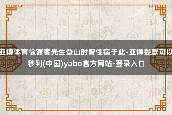 亚博体育徐霞客先生登山时曾住宿于此-亚博提款可以秒到(中国)yabo官方网站-登录入口