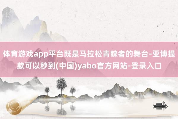 体育游戏app平台既是马拉松青睐者的舞台-亚博提款可以秒到(中国)yabo官方网站-登录入口