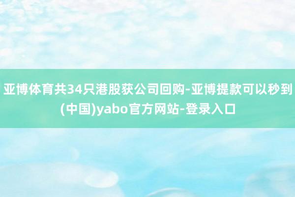 亚博体育共34只港股获公司回购-亚博提款可以秒到(中国)yabo官方网站-登录入口