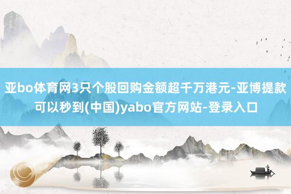 亚bo体育网3只个股回购金额超千万港元-亚博提款可以秒到(中国)yabo官方网站-登录入口