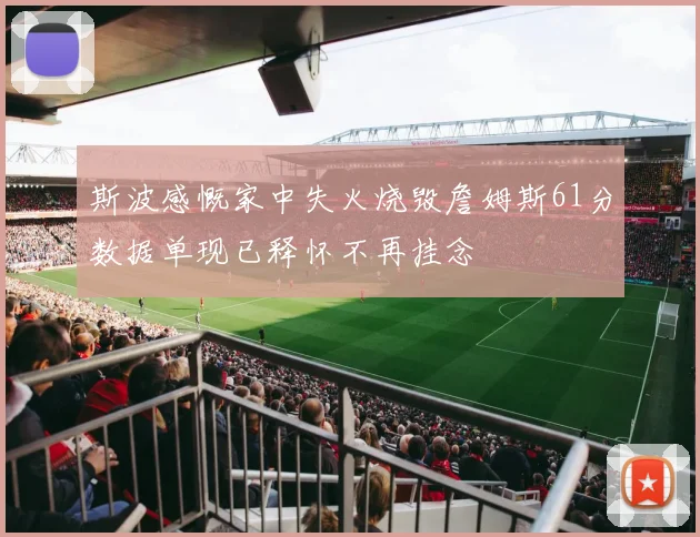 斯波感慨家中失火烧毁詹姆斯61分数据单现已释怀不再挂念