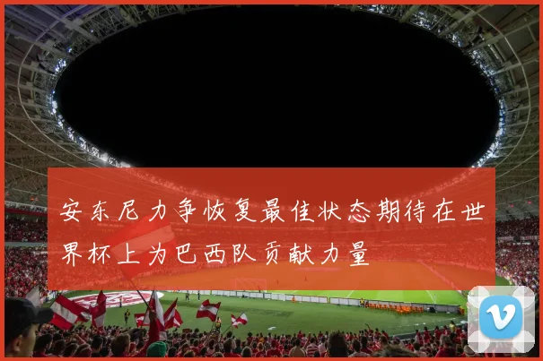 安东尼力争恢复最佳状态期待在世界杯上为巴西队贡献力量