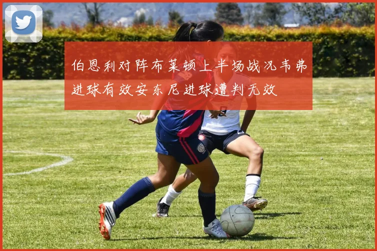 伯恩利对阵布莱顿上半场战况韦弗进球有效安东尼进球遭判无效