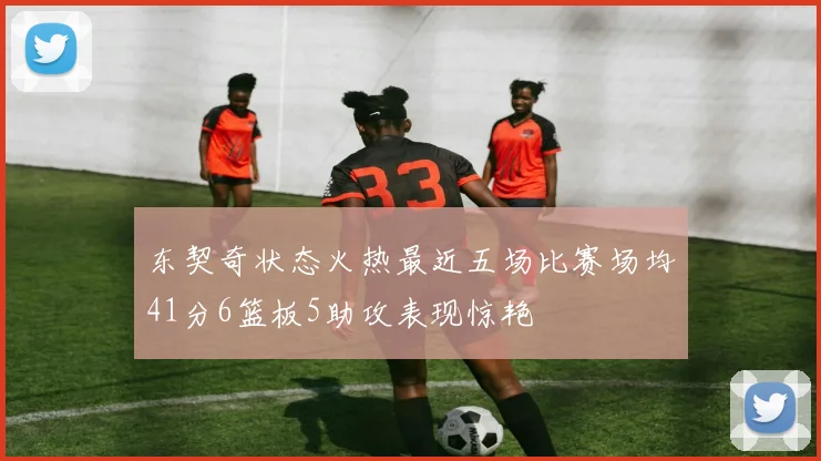 东契奇状态火热最近五场比赛场均41分6篮板5助攻表现惊艳