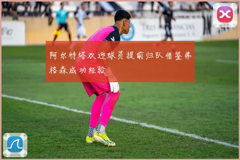阿尔特塔欢迎球员提前归队借鉴弗格森成功经验