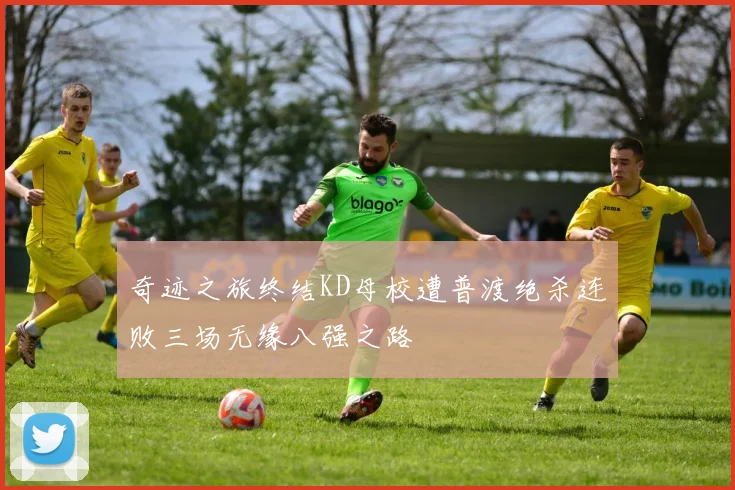 奇迹之旅终结KD母校遭普渡绝杀连败三场无缘八强之路