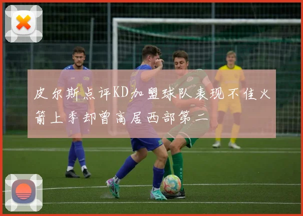 皮尔斯点评KD加盟球队表现不佳火箭上季却曾高居西部第二