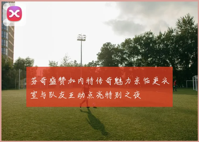芬奇盛赞加内特传奇魅力亲临更衣室与队友互动点亮特别之夜