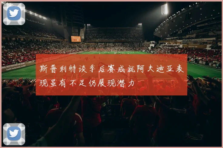 斯普利特谈季后赛成就阿夫迪亚表现虽有不足仍展现潜力