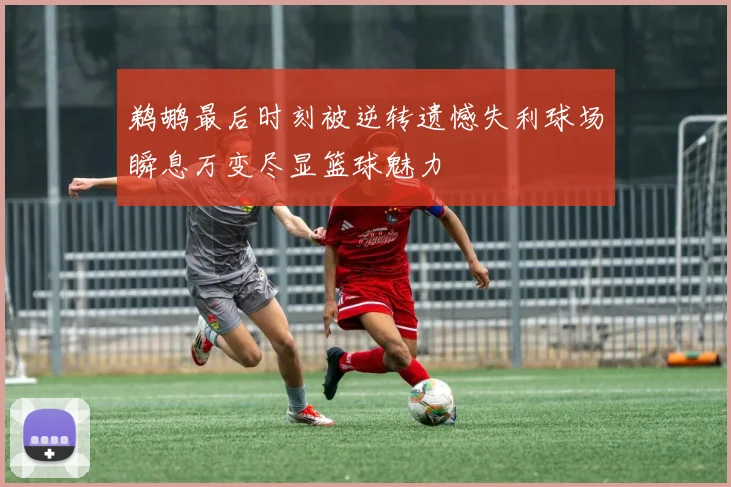 鹈鹕最后时刻被逆转遗憾失利球场瞬息万变尽显篮球魅力