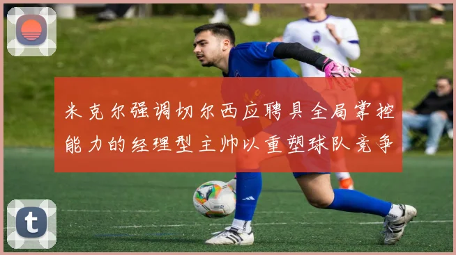 米克尔强调切尔西应聘具全局掌控能力的经理型主帅以重塑球队竞争力