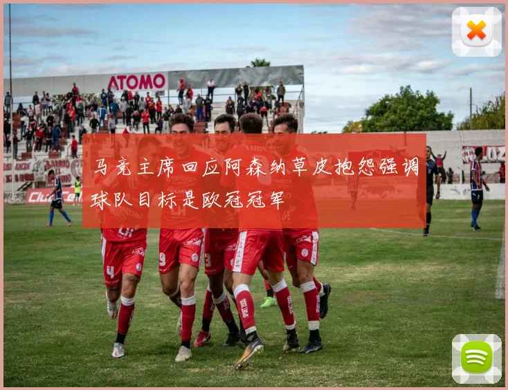 马竞主席回应阿森纳草皮抱怨强调球队目标是欧冠冠军