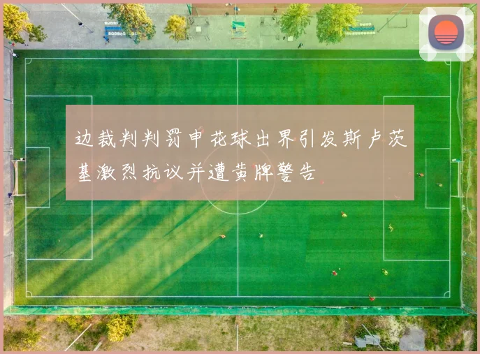 边裁判判罚申花球出界引发斯卢茨基激烈抗议并遭黄牌警告