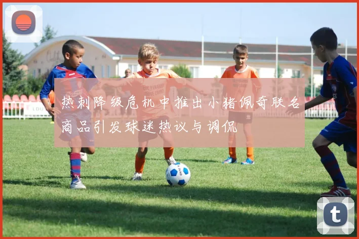 热刺降级危机中推出小猪佩奇联名商品引发球迷热议与调侃