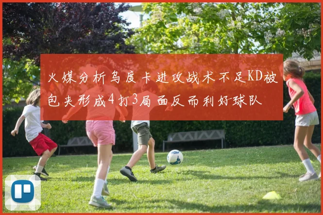 火媒分析乌度卡进攻战术不足KD被包夹形成4打3局面反而利好球队