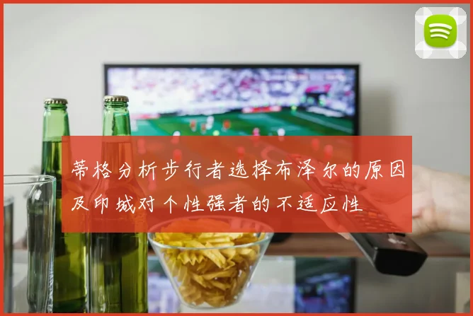 蒂格分析步行者选择布泽尔的原因及印城对个性强者的不适应性