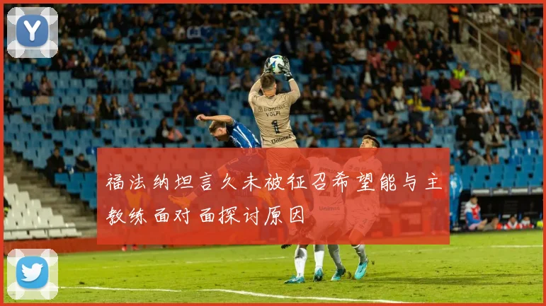 福法纳坦言久未被征召希望能与主教练面对面探讨原因