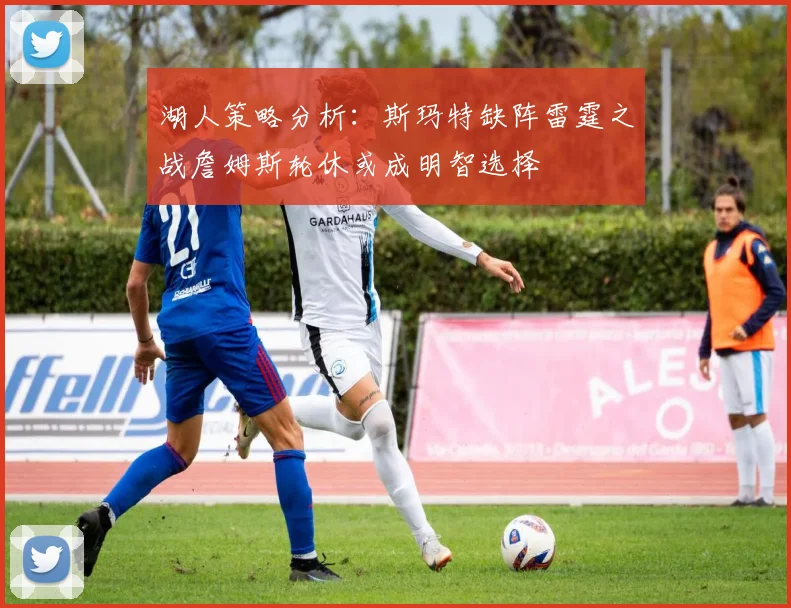湖人策略分析：斯玛特缺阵雷霆之战詹姆斯轮休或成明智选择