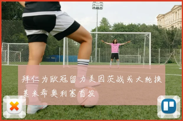 拜仁为欧冠留力美因茨战或大轮换基米希奥利塞首发