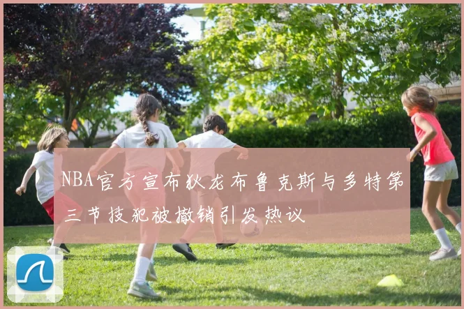 NBA官方宣布狄龙布鲁克斯与多特第三节技犯被撤销引发热议