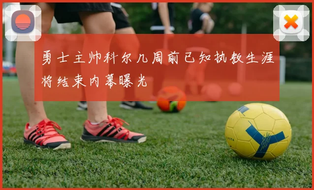 勇士主帅科尔几周前已知执教生涯将结束内幕曝光