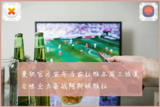 曼联官方宣布马兹拉维本周三恢复合练全力备战阿斯顿维拉