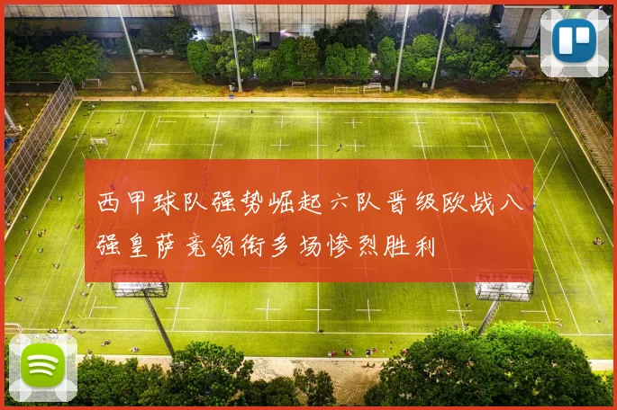 西甲球队强势崛起六队晋级欧战八强皇萨竞领衔多场惨烈胜利