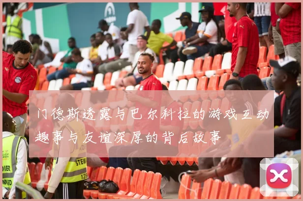 门德斯透露与巴尔科拉的游戏互动趣事与友谊深厚的背后故事
