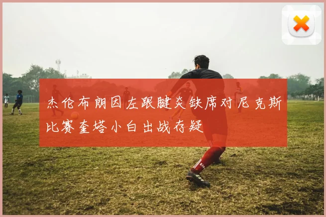 杰伦布朗因左跟腱炎缺席对尼克斯比赛奎塔小白出战存疑
