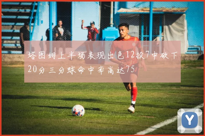 塔图姆上半场表现出色12投7中砍下20分三分球命中率高达75