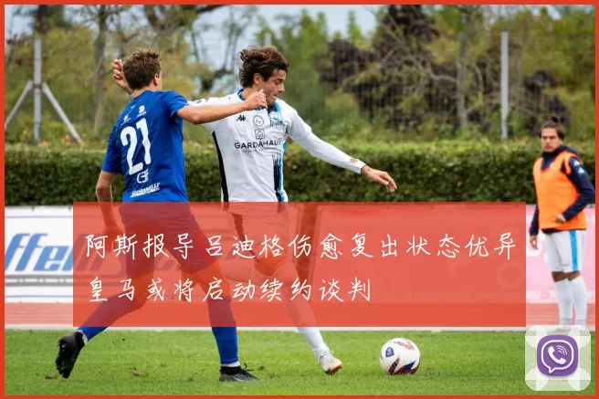 阿斯报导吕迪格伤愈复出状态优异皇马或将启动续约谈判