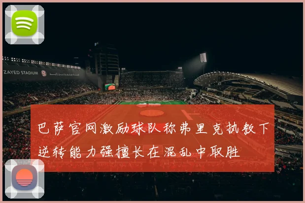 巴萨官网激励球队称弗里克执教下逆转能力强擅长在混乱中取胜