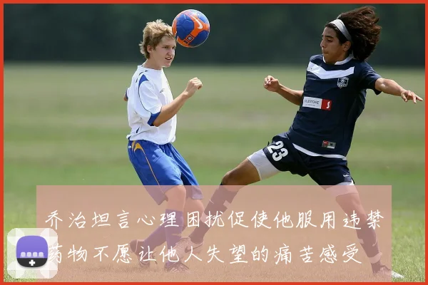 乔治坦言心理困扰促使他服用违禁药物不愿让他人失望的痛苦感受