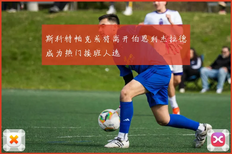 斯科特帕克或将离开伯恩利杰拉德成为热门接班人选