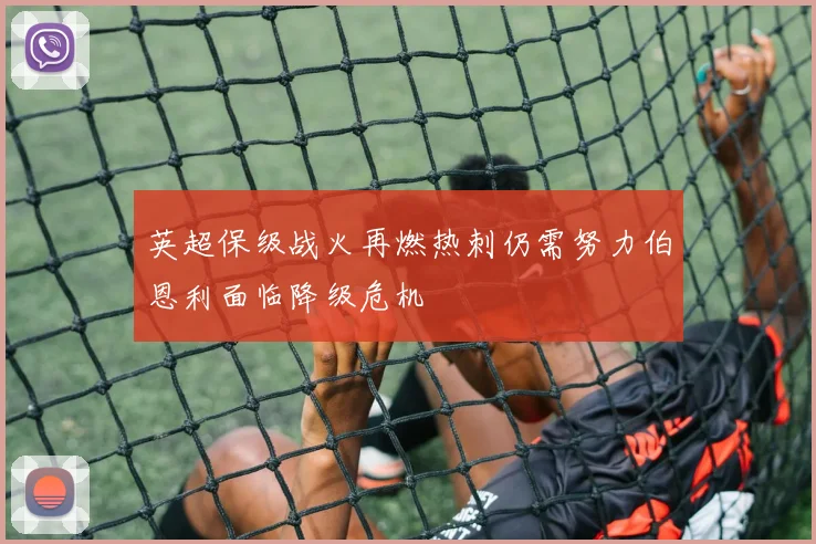 英超保级战火再燃热刺仍需努力伯恩利面临降级危机
