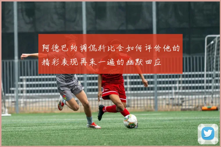 阿德巴约调侃科比会如何评价他的精彩表现再来一遍的幽默回应