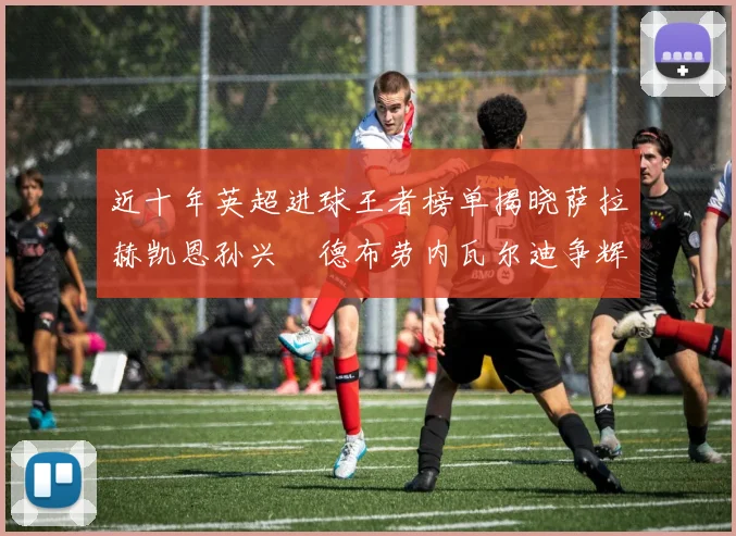 近十年英超进球王者榜单揭晓萨拉赫凯恩孙兴慜德布劳内瓦尔迪争辉