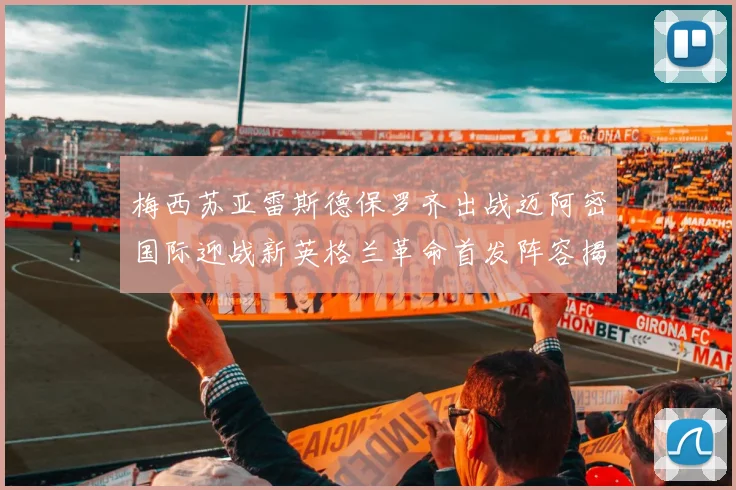 梅西苏亚雷斯德保罗齐出战迈阿密国际迎战新英格兰革命首发阵容揭晓