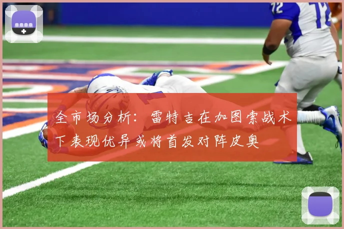 全市场分析：雷特吉在加图索战术下表现优异或将首发对阵皮奥