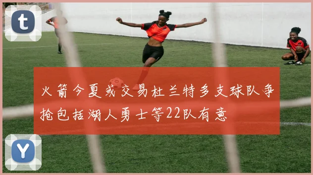 火箭今夏或交易杜兰特多支球队争抢包括湖人勇士等22队有意