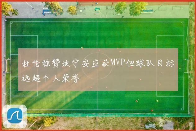 杜伦称赞坎宁安应获MVP但球队目标远超个人荣誉