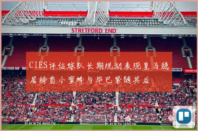 CIES评估球队长期规划表现皇马稳居榜首小蜜蜂与毕巴紧随其后