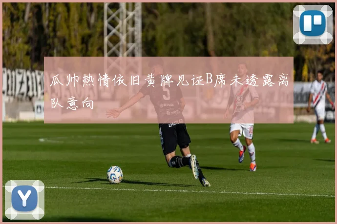 瓜帅热情依旧黄牌见证B席未透露离队意向