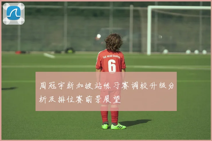 周冠宇新加坡站练习赛调校升级分析及排位赛前景展望