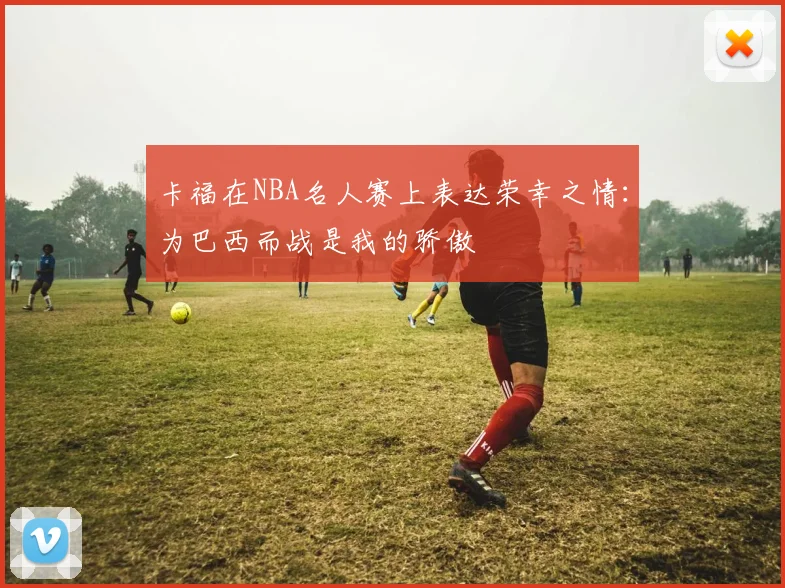 卡福在NBA名人赛上表达荣幸之情：为巴西而战是我的骄傲