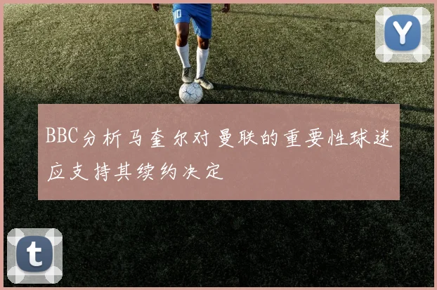 BBC分析马奎尔对曼联的重要性球迷应支持其续约决定